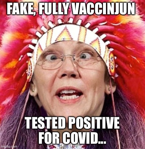 Elizabeth Warren | FAKE, FULLY VACCINATED INJUN; TESTED POSITIVE FOR COVID... | image tagged in elizabeth warren | made w/ Imgflip meme maker