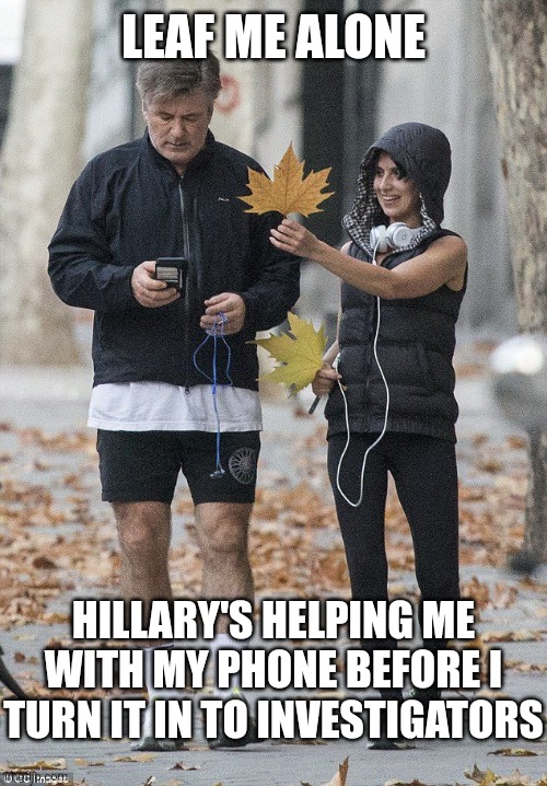 Hillary can help | LEAF ME ALONE; HILLARY'S HELPING ME WITH MY PHONE BEFORE I TURN IT IN TO INVESTIGATORS | image tagged in distracted alec baldwin,hillary clinton,liberals,alec baldwin | made w/ Imgflip meme maker