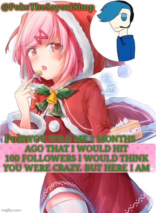 Poke's natsuki christmas template | IF YOU TOLD ME 2 MONTHS AGO THAT I WOULD HIT 100 FOLLOWERS I WOULD THINK YOU WERE CRAZY. BUT HERE I AM | image tagged in poke's natsuki christmas template | made w/ Imgflip meme maker