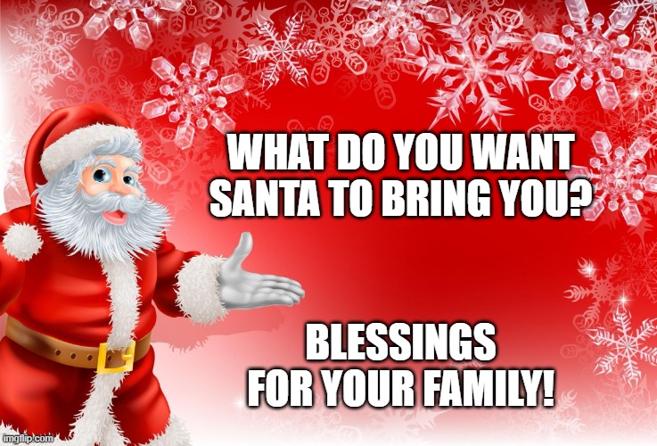 Santa bringing you? | WHAT DO YOU WANT SANTA TO BRING YOU? BLESSINGS FOR YOUR FAMILY! | image tagged in christmas santa blank | made w/ Imgflip meme maker