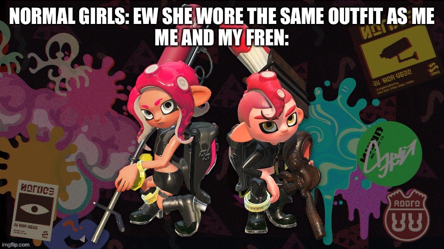 by fren i mean -...Oomi_boi...- | NORMAL GIRLS: EW SHE WORE THE SAME OUTFIT AS ME
ME AND MY FREN: | made w/ Imgflip meme maker