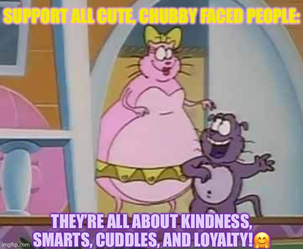 Annabelle and Eek | SUPPORT ALL CUTE, CHUBBY FACED PEOPLE:; THEY’RE ALL ABOUT KINDNESS, SMARTS, CUDDLES, AND LOYALTY!🤗 | image tagged in annabelle and eek | made w/ Imgflip meme maker