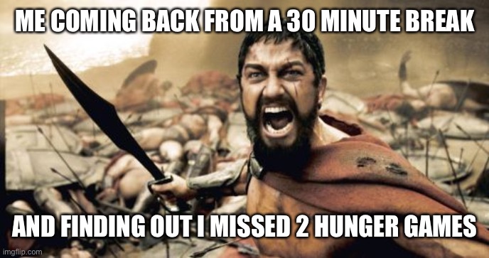 Sparta Leonidas | ME COMING BACK FROM A 30 MINUTE BREAK; AND FINDING OUT I MISSED 2 HUNGER GAMES | image tagged in memes,sparta leonidas | made w/ Imgflip meme maker