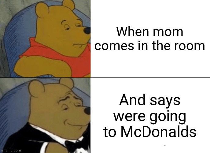 Tuxedo Winnie The Pooh | When mom comes in the room; And says were going to McDonalds | image tagged in memes,tuxedo winnie the pooh,mcdonalds | made w/ Imgflip meme maker