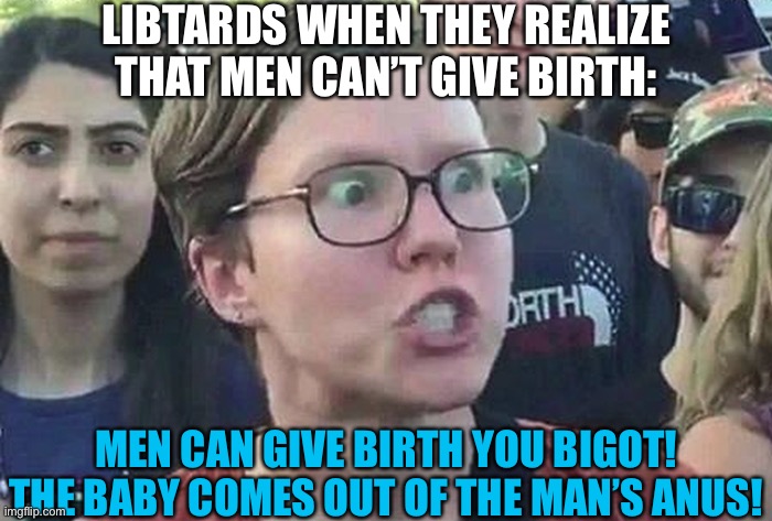 Triggered Liberal | LIBTARDS WHEN THEY REALIZE THAT MEN CAN’T GIVE BIRTH:; MEN CAN GIVE BIRTH YOU BIGOT! THE BABY COMES OUT OF THE MAN’S ANUS! | image tagged in triggered liberal,political correctness,oh wow are you actually reading these tags,libtards,funny memes | made w/ Imgflip meme maker