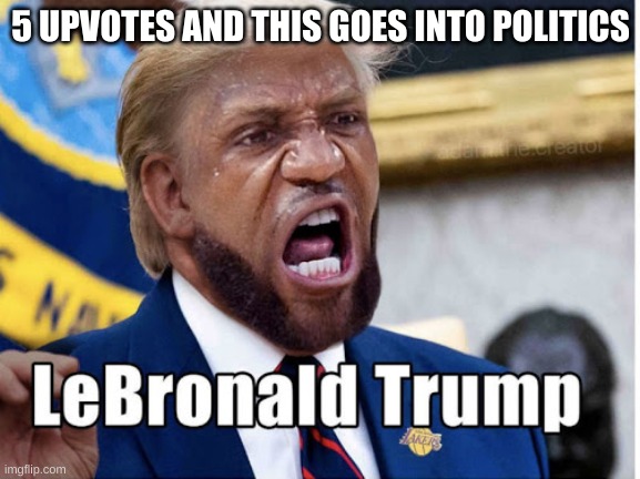 5 UPVOTES AND THIS GOES INTO POLITICS | made w/ Imgflip meme maker