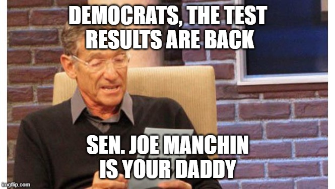 Sen. Joe Manchin | DEMOCRATS, THE TEST
 RESULTS ARE BACK; SEN. JOE MANCHIN
IS YOUR DADDY | image tagged in maury povich,who's your daddy | made w/ Imgflip meme maker