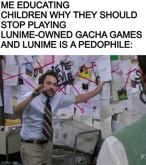 Charlie Day | ME EDUCATING CHILDREN WHY THEY SHOULD STOP PLAYING LUNIME-OWNED GACHA GAMES AND LUNIME IS A PEDOPHILE: | image tagged in charlie day,memes | made w/ Imgflip meme maker