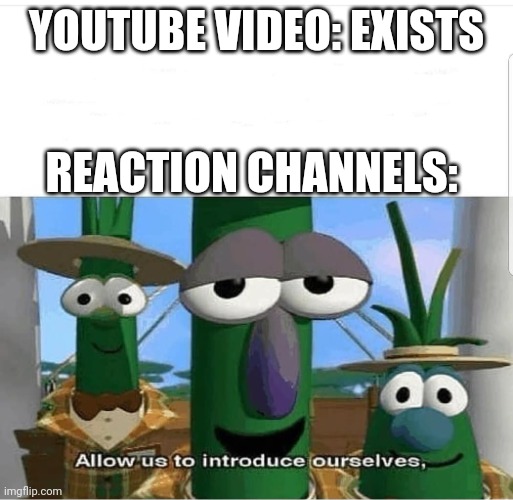 Allow us to introduce ourselves | YOUTUBE VIDEO: EXISTS; REACTION CHANNELS: | image tagged in allow us to introduce ourselves | made w/ Imgflip meme maker