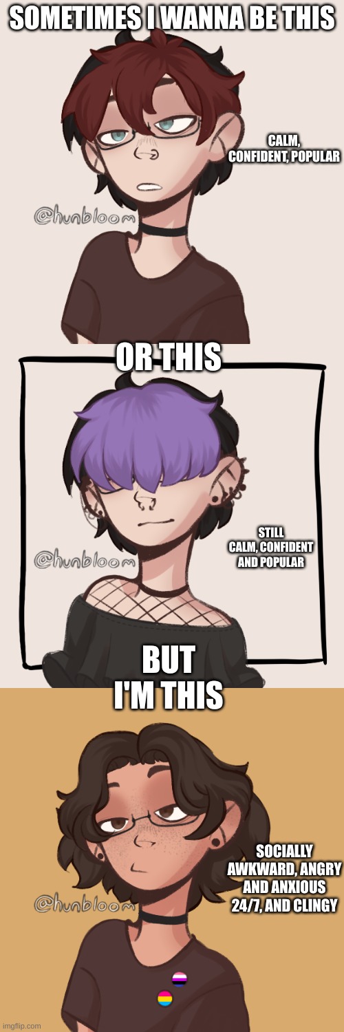 SOMETIMES I WANNA BE THIS; CALM, CONFIDENT, POPULAR; OR THIS; STILL CALM, CONFIDENT AND POPULAR; BUT I'M THIS; SOCIALLY AWKWARD, ANGRY AND ANXIOUS 24/7, AND CLINGY | made w/ Imgflip meme maker