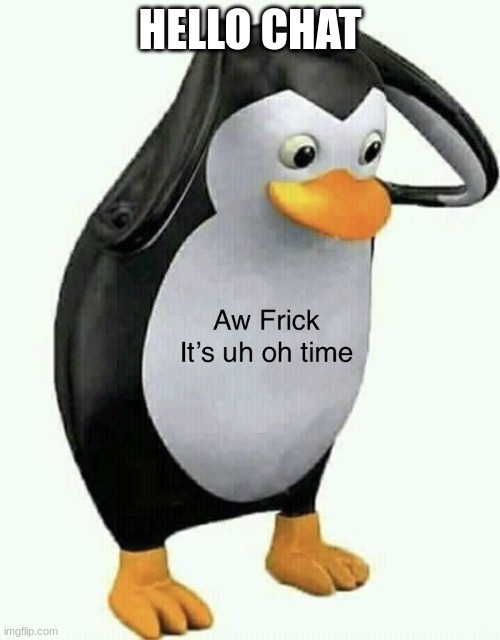 A frick it’s uh oh time | HELLO CHAT | image tagged in a frick it s uh oh time | made w/ Imgflip meme maker