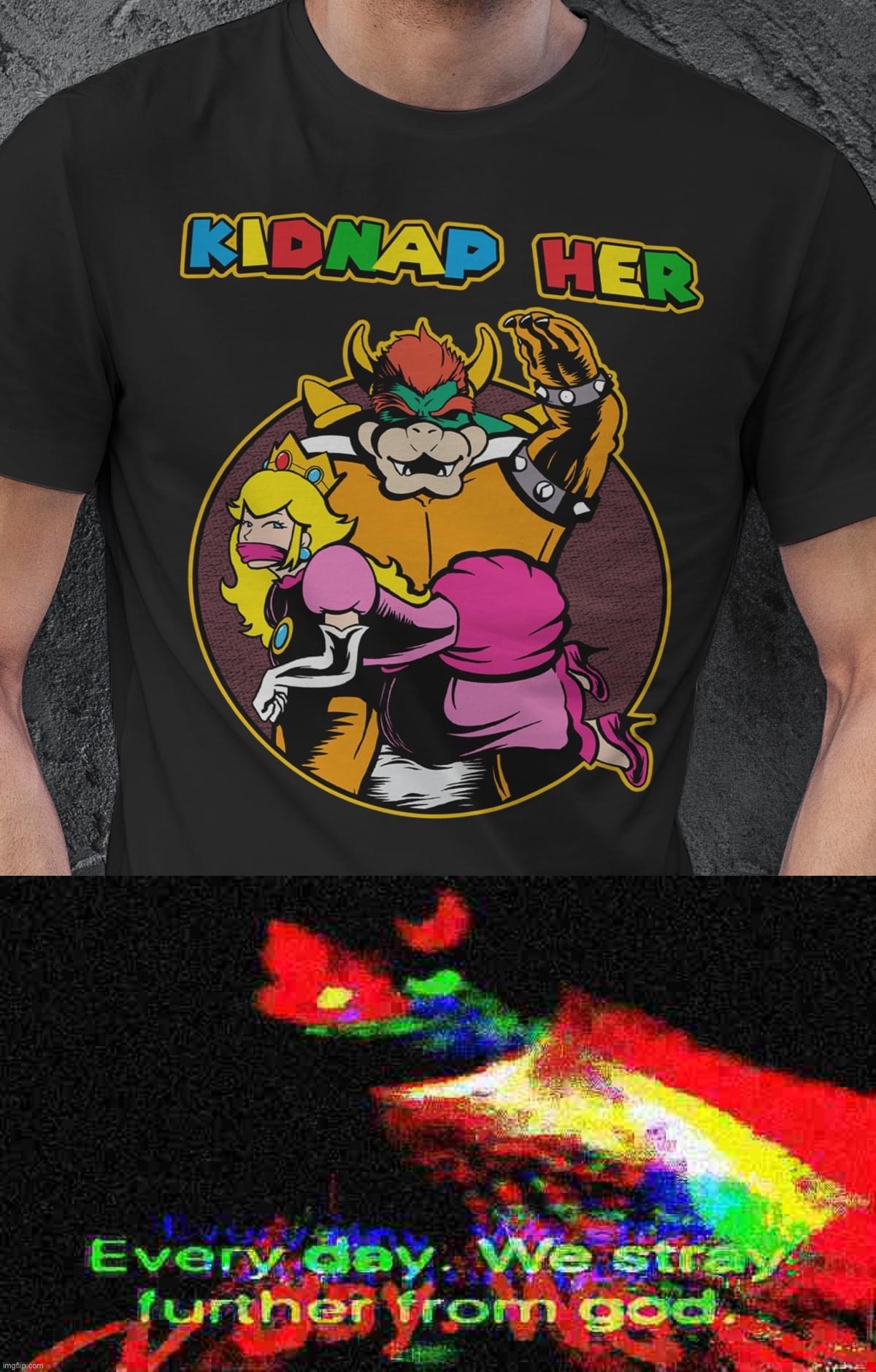 image tagged in kidnap her t-shirt,every day we stray further from god trippy version deep-fried 1 | made w/ Imgflip meme maker