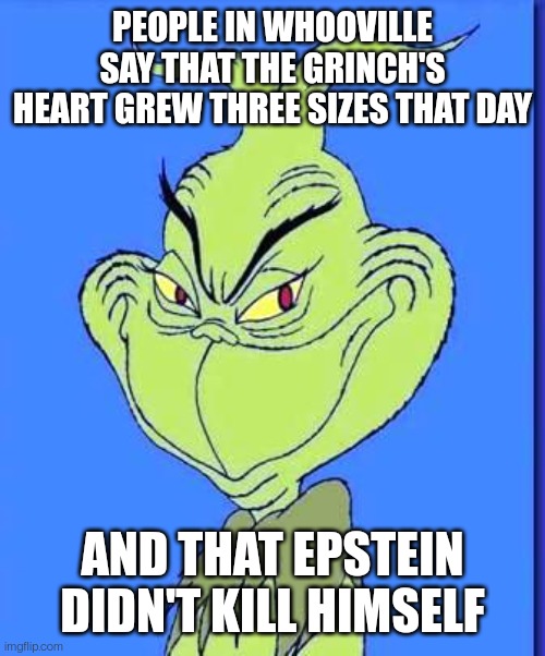 Grinchstein | PEOPLE IN WHOOVILLE SAY THAT THE GRINCH'S HEART GREW THREE SIZES THAT DAY; AND THAT EPSTEIN DIDN'T KILL HIMSELF | image tagged in good grinch,jeffrey epstein,pedophiles,the grinch | made w/ Imgflip meme maker