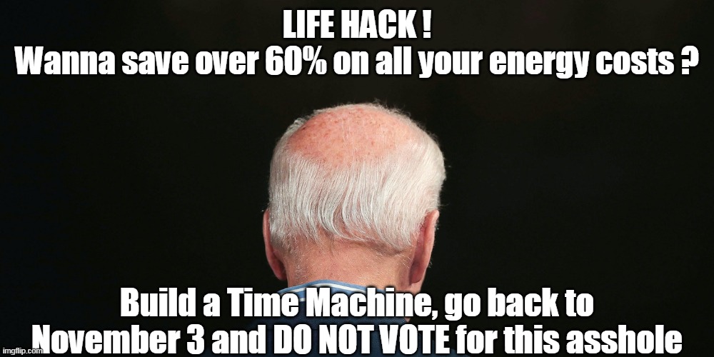Best "Insider" $ saving tip this century | LIFE HACK !
Wanna save over 60% on all your energy costs ? Build a Time Machine, go back to November 3 and DO NOT VOTE for this asshole | image tagged in memes | made w/ Imgflip meme maker