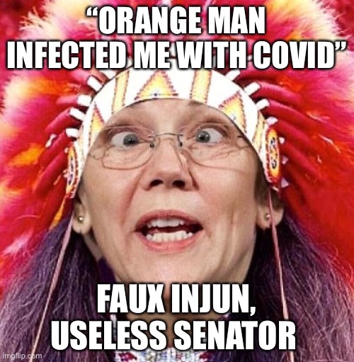 Elizabeth Warren | “ORANGE MAN INFECTED ME WITH COVID”; FAUX INJUN, USELESS SENATOR | image tagged in elizabeth warren | made w/ Imgflip meme maker