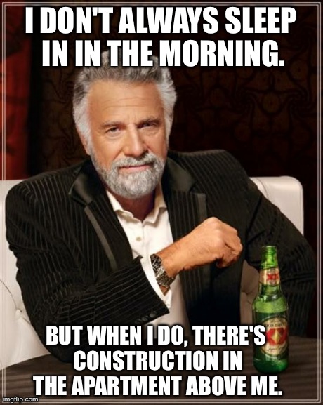 The Most Interesting Man In The World Meme | I DON'T ALWAYS SLEEP IN IN THE MORNING. BUT WHEN I DO, THERE'S CONSTRUCTION IN THE APARTMENT ABOVE ME. | image tagged in memes,the most interesting man in the world | made w/ Imgflip meme maker