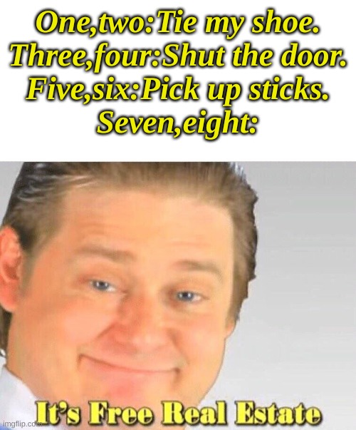 Say it out loud | One,two:Tie my shoe.
Three,four:Shut the door.
Five,six:Pick up sticks.
Seven,eight: | image tagged in it's free real estate,music | made w/ Imgflip meme maker