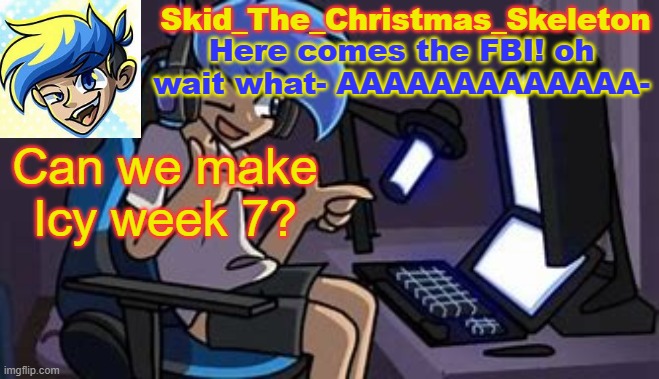 Because me, Hazza and M are the only ones working on the thing- (I HAVE A BIT OF CODING EXPIRIENCE :D) | Can we make Icy week 7? | image tagged in skid's amoraltra temp | made w/ Imgflip meme maker
