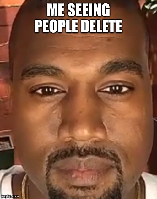 Kanye West Stare | ME SEEING PEOPLE DELETE | image tagged in kanye west stare | made w/ Imgflip meme maker