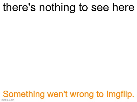 nothing to see here | there's nothing to see here; Something wen't wrong to Imgflip. | image tagged in nothing,blank white template,literally nothing,please its nothing | made w/ Imgflip meme maker