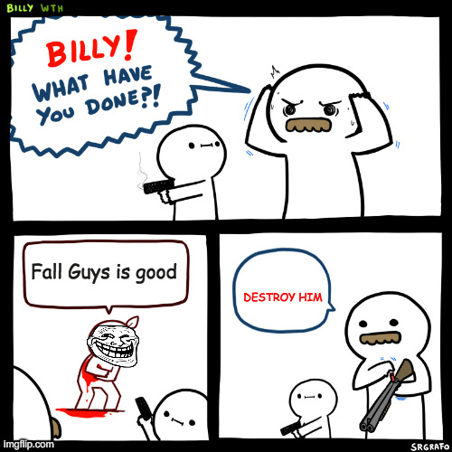 Billy, What Have You Done | Fall Guys is good; DESTROY HIM | image tagged in billy what have you done | made w/ Imgflip meme maker