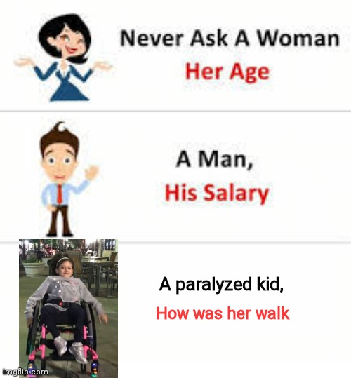 Paralyzed | A paralyzed kid, How was her walk | image tagged in never ask a woman her age,funny,funny memes | made w/ Imgflip meme maker