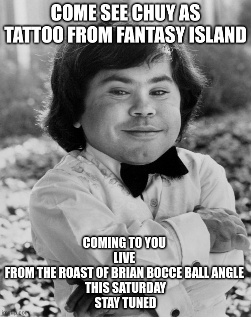 COME SEE CHUY AS TATTOO FROM FANTASY ISLAND; COMING TO YOU 
LIVE 
FROM THE ROAST OF BRIAN BOCCE BALL ANGLE 
THIS SATURDAY
STAY TUNED | made w/ Imgflip meme maker
