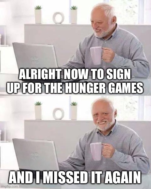 Hide the Pain Harold Meme | ALRIGHT NOW TO SIGN UP FOR THE HUNGER GAMES; AND I MISSED IT AGAIN | image tagged in memes,hide the pain harold | made w/ Imgflip meme maker
