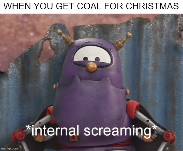 Is it time for christmas | WHEN YOU GET COAL FOR CHRISTMAS | image tagged in scary internal screaming,christmas,coal | made w/ Imgflip meme maker