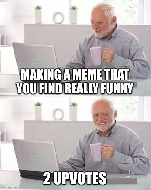 sad | MAKING A MEME THAT YOU FIND REALLY FUNNY; 2 UPVOTES | image tagged in memes,hide the pain harold | made w/ Imgflip meme maker