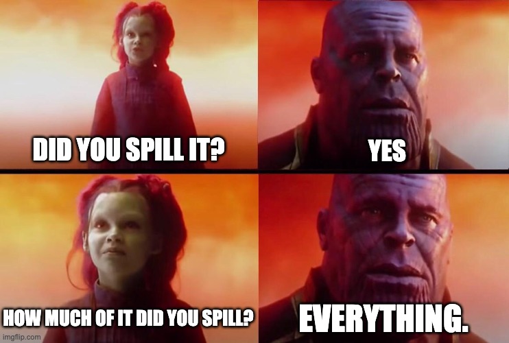 Did you do it? | DID YOU SPILL IT? YES; EVERYTHING. HOW MUCH OF IT DID YOU SPILL? | image tagged in did you do it | made w/ Imgflip meme maker