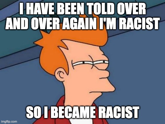 DO NOT BE RACIST!!!!!! | I HAVE BEEN TOLD OVER AND OVER AGAIN I'M RACIST; SO I BECAME RACIST | image tagged in funny memes,no racism | made w/ Imgflip meme maker