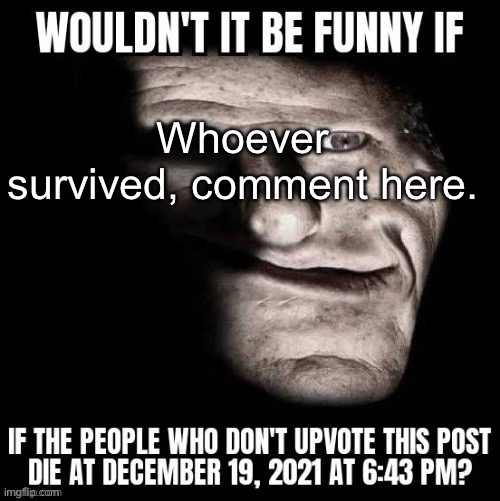 anyone? | Whoever survived, comment here. | made w/ Imgflip meme maker