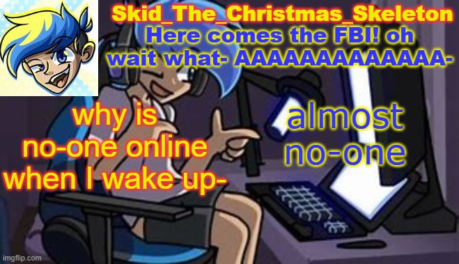 .-. | why is no-one online when I wake up-; almost no-one | image tagged in skid's amoraltra temp | made w/ Imgflip meme maker