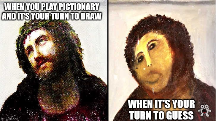 Pictionary | WHEN YOU PLAY PICTIONARY AND IT'S YOUR TURN TO DRAW; WHEN IT'S YOUR TURN TO GUESS | image tagged in bad art restoration,art,artist | made w/ Imgflip meme maker