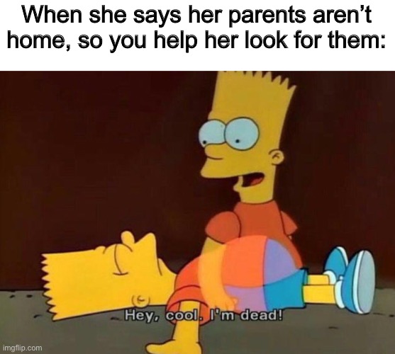 Hey, cool. I'm dead! | When she says her parents aren’t home, so you help her look for them: | image tagged in hey cool i'm dead | made w/ Imgflip meme maker