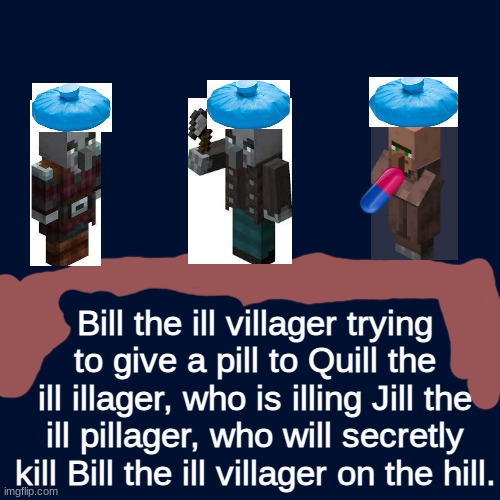 I've gone too far | Bill the ill villager trying to give a pill to Quill the ill illager, who is illing Jill the ill pillager, who will secretly kill Bill the ill villager on the hill. | image tagged in memes,blank transparent square | made w/ Imgflip meme maker