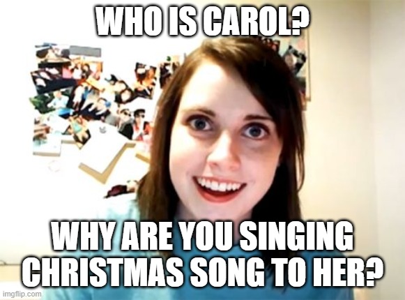 Overly Attached Girlfriend |  WHO IS CAROL? WHY ARE YOU SINGING CHRISTMAS SONG TO HER? | image tagged in memes,overly attached girlfriend | made w/ Imgflip meme maker