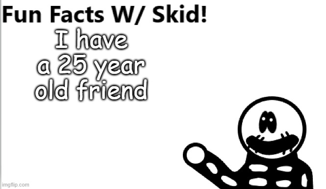 E | I have a 25 year old friend | image tagged in fun facts w/ skid | made w/ Imgflip meme maker