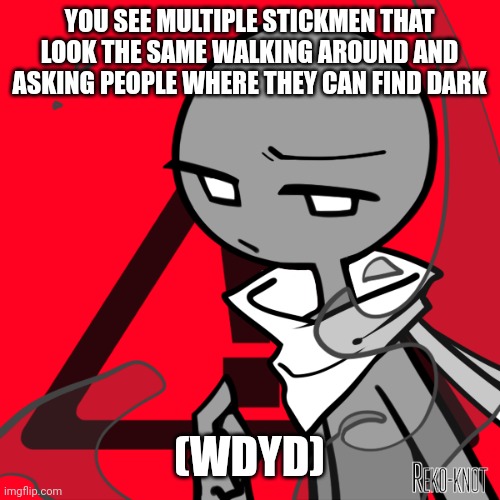 Op Oc's are ok and so are joke Oc's | YOU SEE MULTIPLE STICKMEN THAT LOOK THE SAME WALKING AROUND AND ASKING PEOPLE WHERE THEY CAN FIND DARK; (WDYD) | made w/ Imgflip meme maker