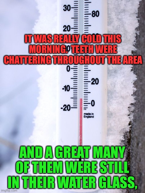 Cold | IT WAS REALLY COLD THIS MORNING.  TEETH WERE CHATTERING THROUGHOUT THE AREA; AND A GREAT MANY OF THEM WERE STILL IN THEIR WATER GLASS, | image tagged in cold weather | made w/ Imgflip meme maker