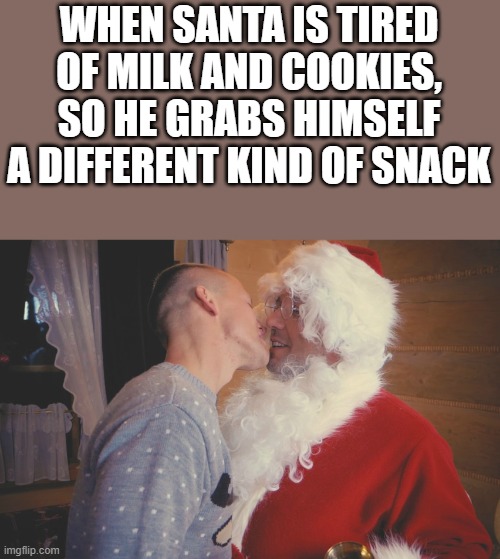 Gay Santa Meme | WHEN SANTA IS TIRED OF MILK AND COOKIES, SO HE GRABS HIMSELF A DIFFERENT KIND OF SNACK | image tagged in gay,santa,santa claus,funny,funny memes,memes | made w/ Imgflip meme maker