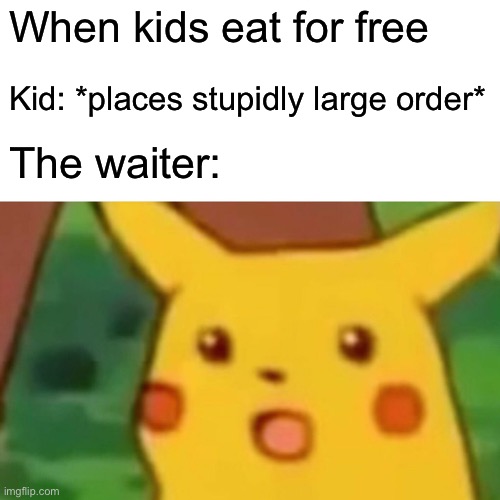 Kinda true | When kids eat for free; Kid: *places stupidly large order*; The waiter: | image tagged in memes,surprised pikachu | made w/ Imgflip meme maker