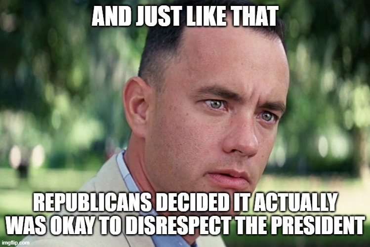 And Just Like That Meme | AND JUST LIKE THAT REPUBLICANS DECIDED IT ACTUALLY WAS OKAY TO DISRESPECT THE PRESIDENT | image tagged in memes,and just like that | made w/ Imgflip meme maker