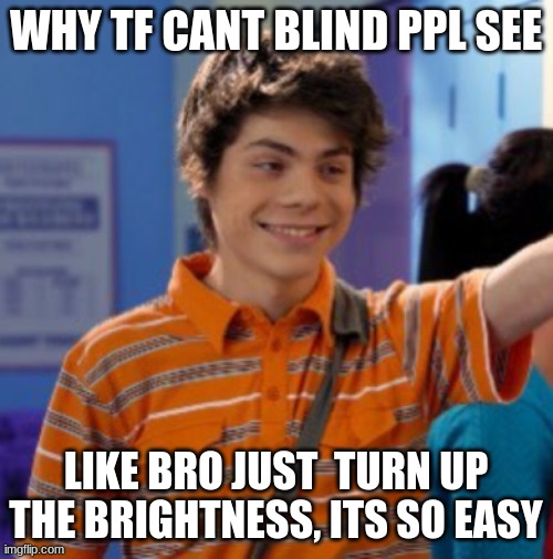 my life is slowly deteriorating. | WHY TF CANT BLIND PPL SEE; LIKE BRO JUST  TURN UP THE BRIGHTNESS, ITS SO EASY | image tagged in my life is slowly deteriorating | made w/ Imgflip meme maker