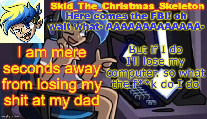 I'm just about done with his bullshit | I am mere seconds away from losing my shit at my dad; But if I do I'll lose my computer. so what the f**k do I do | image tagged in skid's amoraltra temp | made w/ Imgflip meme maker