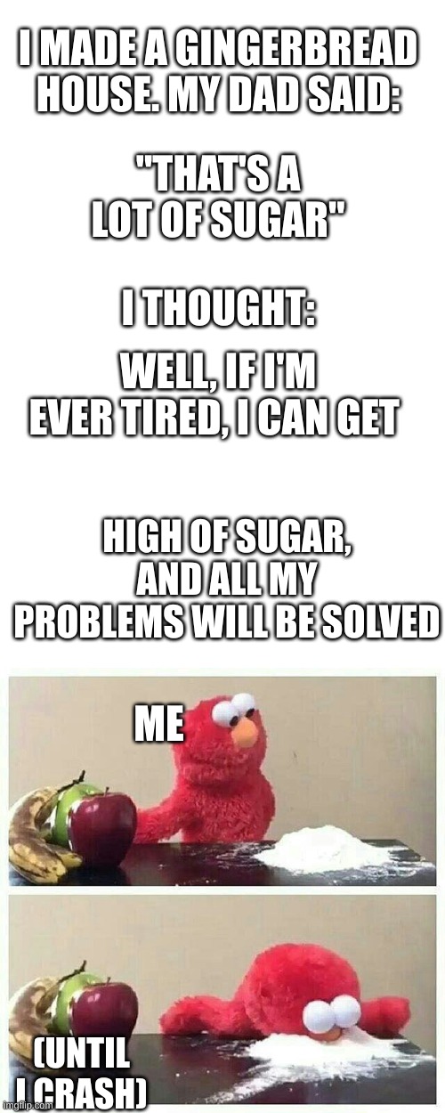 I mean... | I MADE A GINGERBREAD HOUSE. MY DAD SAID:; "THAT'S A LOT OF SUGAR"; I THOUGHT:; WELL, IF I'M EVER TIRED, I CAN GET; HIGH OF SUGAR, AND ALL MY PROBLEMS WILL BE SOLVED; ME; (UNTIL I CRASH) | image tagged in elmo eats sugar | made w/ Imgflip meme maker