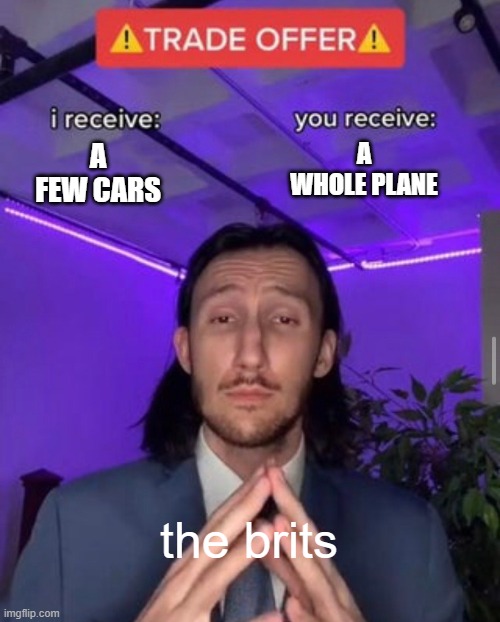 i receive you receive | A FEW CARS; A WHOLE PLANE; the brits | image tagged in i receive you receive | made w/ Imgflip meme maker