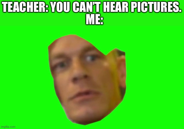 This was hard to make. Oof. |  ME:; TEACHER: YOU CAN’T HEAR PICTURES. | image tagged in are you sure about that cena | made w/ Imgflip meme maker