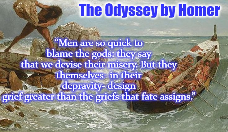 “Men are so quick to blame the gods: they say
that we devise their misery. But they
themselves- in their depravity- design
grief greater than the griefs that fate assigns.”; The Odyssey by Homer | image tagged in homer,ancient,greek,epic,poem,literature | made w/ Imgflip meme maker